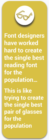 Font designers have worked hard to create the single best reading font for the population. This is like trying to create the single best pair of glasses for the population.