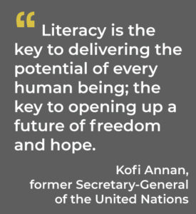 Literacy is the key to delivering the potential of every human being; the key to opening up a future of freedom and hope. Kofi Annan, former Secretary-General of the United Nations