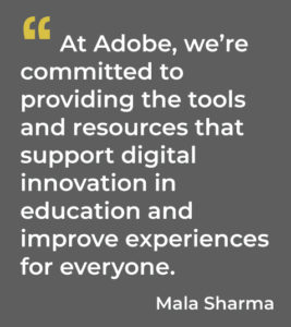 At Adobe, we’re committed to providing the tools and resources that support digital innovation in education and improve experiences for everyone. Mala Sharma
