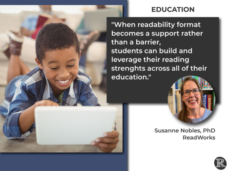 Readability in Education: "When readability format becomes a support rather than a barrier, students can build and leverage their reading strenghts across all of their education." Susanne Nobles, ReadWorks