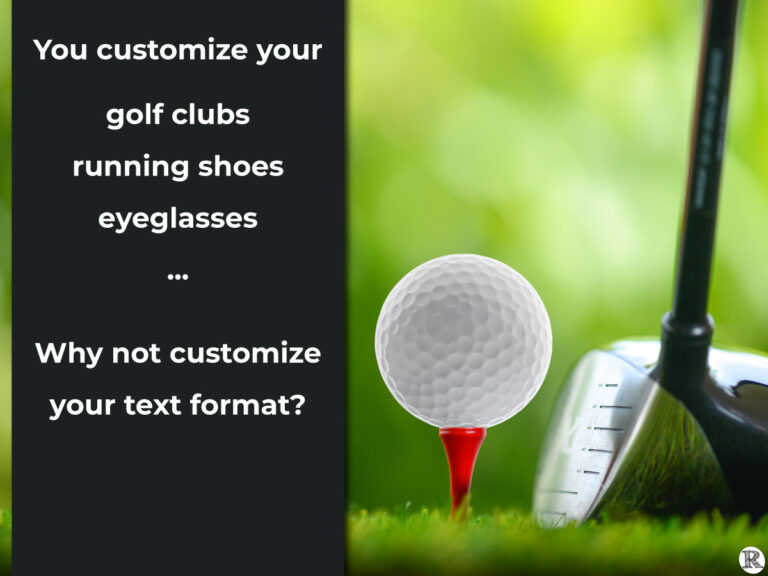 You customize your golf clubs, running shoes, eyeglasses... Why not customize your text format?
