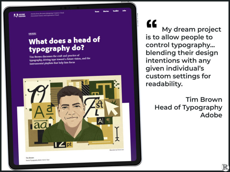 "My dream project is to allow people to control typography... blending their design intentions with any given individual’s custom settings for readability. " Tim Brown, Head of Typography, Adobe