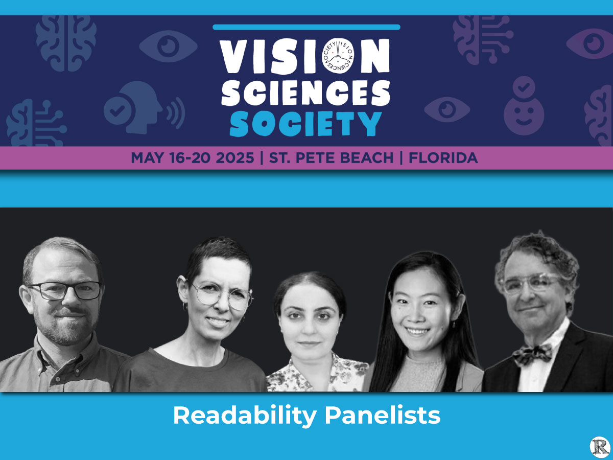 2025-Posts-VSS-Panelists- VSS 2025, Readability Panelists: Moderator: Benjamin Wolfe (University of Toronto Mississauga) Sofie Beier (Royal Danish Academy) Saeideh Ghahghaei Nezamabadi (Meta Reality Labs) Yingzi Xiong (Johns Hopkins University) Denis Pelli (New York University)