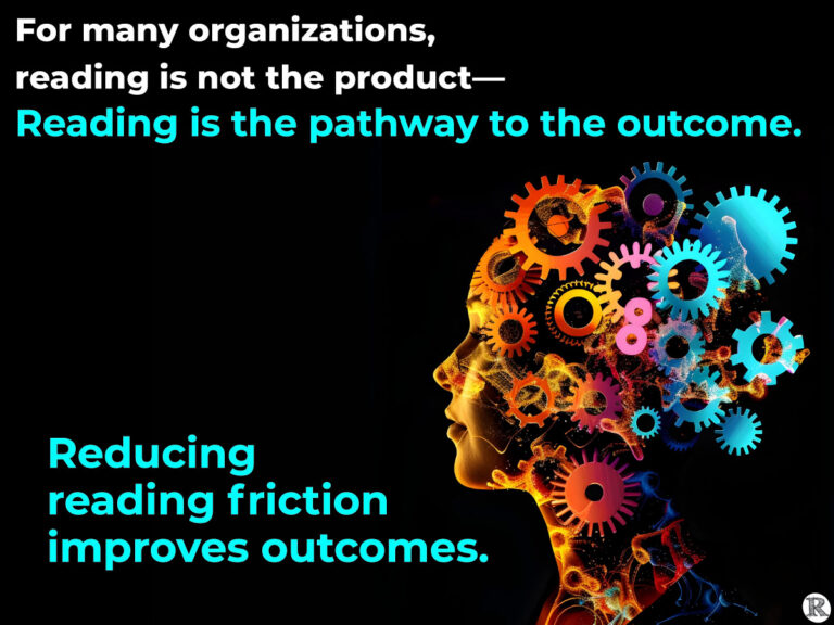 For many organizations, reading is not the product--Reading is the pathway to the outcome. Reducing reading friction improves outcomes.